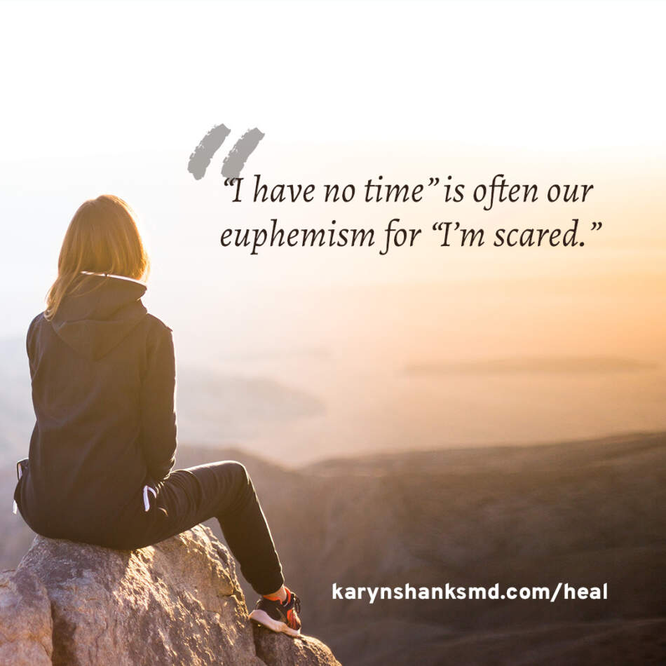 “I have no time” is often our euphemism for “I’m scared.” - Karyn Shanks MD